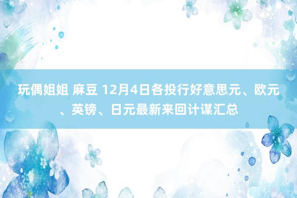 玩偶姐姐 麻豆 12月4日各投行好意思元、欧元、英镑、日元最新来回计谋汇总