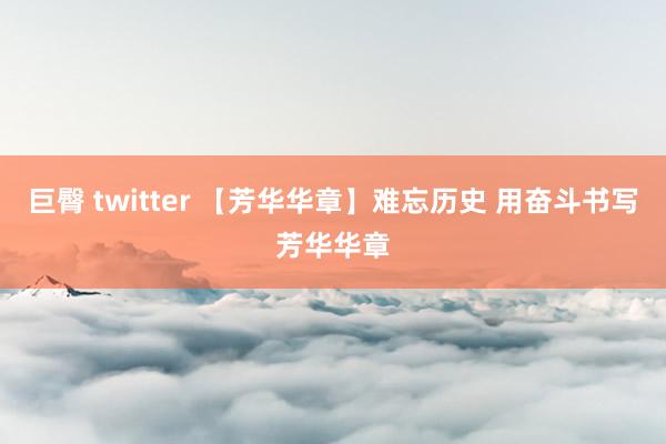 巨臀 twitter 【芳华华章】难忘历史 用奋斗书写芳华华章