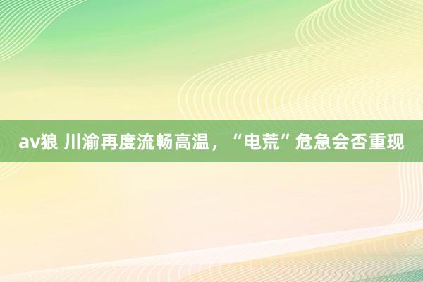 av狼 川渝再度流畅高温，“电荒”危急会否重现