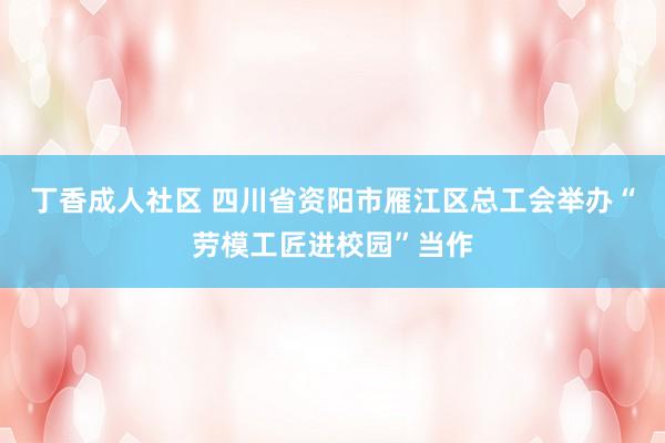 丁香成人社区 四川省资阳市雁江区总工会举办“劳模工匠进校园”当作