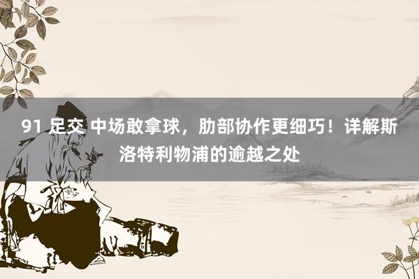 91 足交 中场敢拿球，肋部协作更细巧！详解斯洛特利物浦的逾越之处