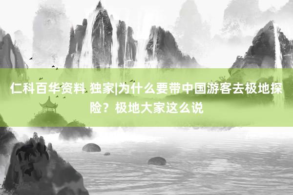 仁科百华资料 独家|为什么要带中国游客去极地探险？极地大家这么说