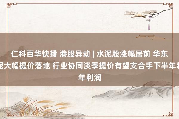 仁科百华快播 港股异动 | 水泥股涨幅居前 华东水泥大幅提价落地 行业协同淡季提价有望支合手下半年利润