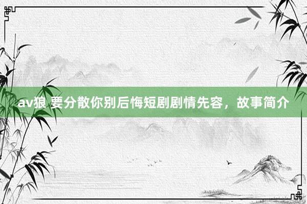 av狼 要分散你别后悔短剧剧情先容，故事简介