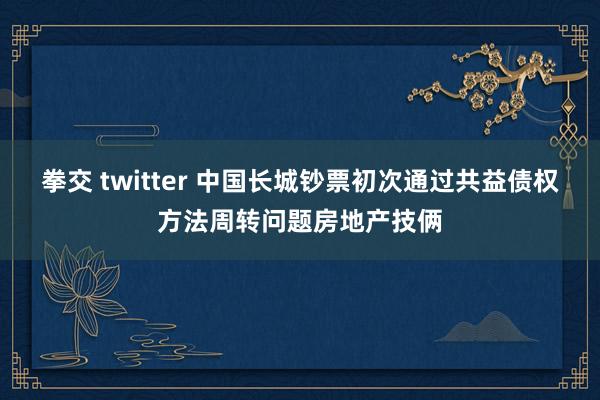 拳交 twitter 中国长城钞票初次通过共益债权方法周转问题房地产技俩