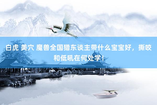 白虎 美穴 魔兽全国猎东谈主带什么宝宝好，撕咬和低吼在何处学！