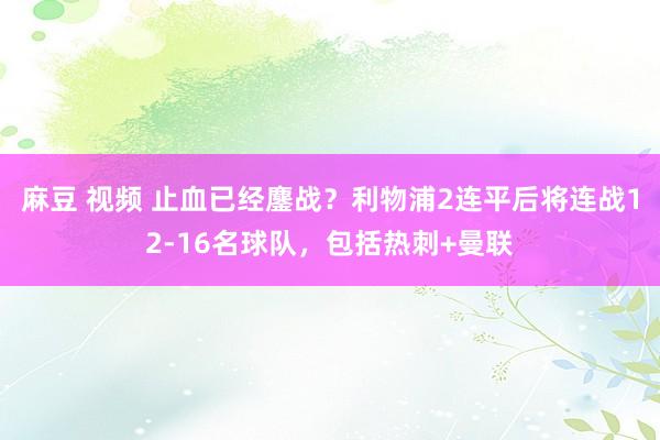 麻豆 视频 止血已经鏖战？利物浦2连平后将连战12-16名球队，包括热刺+曼联