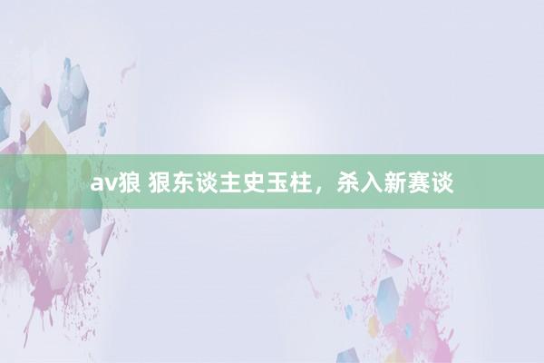 av狼 狠东谈主史玉柱，杀入新赛谈