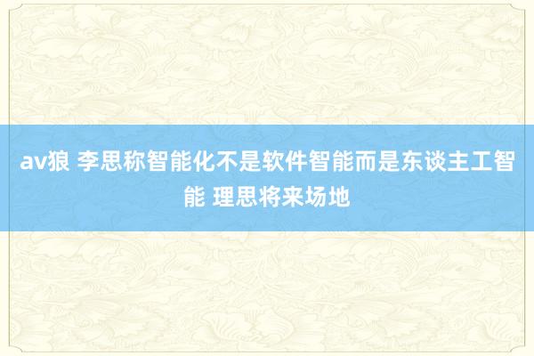 av狼 李思称智能化不是软件智能而是东谈主工智能 理思将来场地