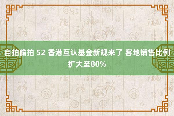 自拍偷拍 52 香港互认基金新规来了 客地销售比例扩大至80%