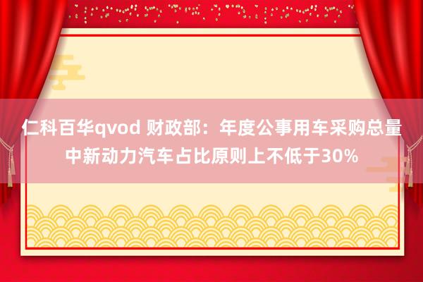 仁科百华qvod 财政部：年度公事用车采购总量中新动力汽车占比原则上不低于30%