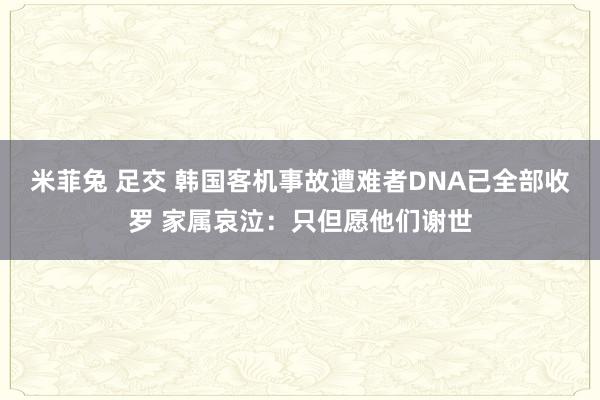 米菲兔 足交 韩国客机事故遭难者DNA已全部收罗 家属哀泣：只但愿他们谢世