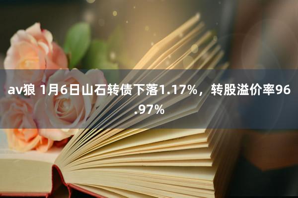 av狼 1月6日山石转债下落1.17%，转股溢价率96.97%