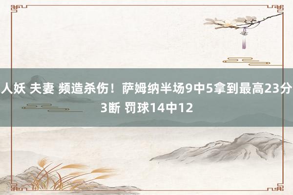 人妖 夫妻 频造杀伤！萨姆纳半场9中5拿到最高23分3断 罚球14中12