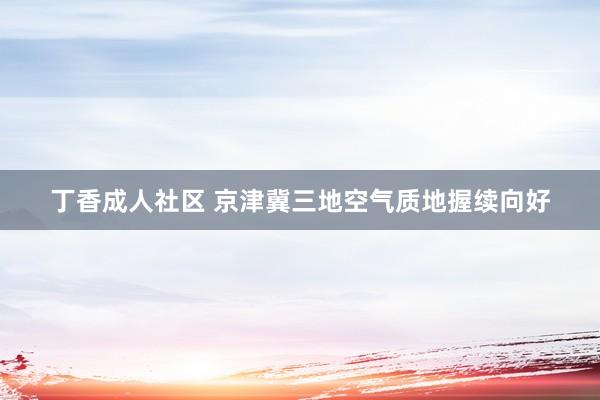 丁香成人社区 京津冀三地空气质地握续向好