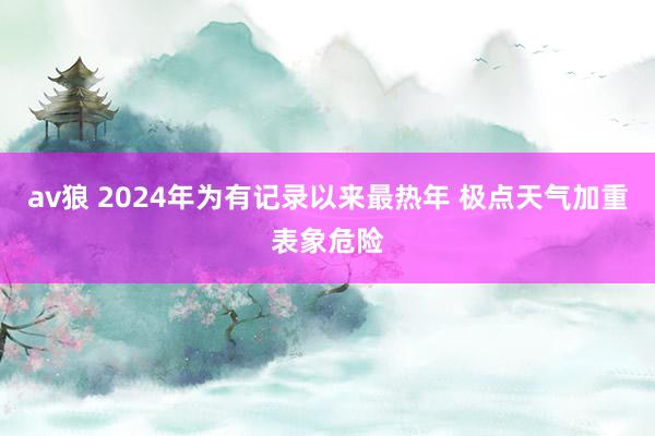 av狼 2024年为有记录以来最热年 极点天气加重表象危险
