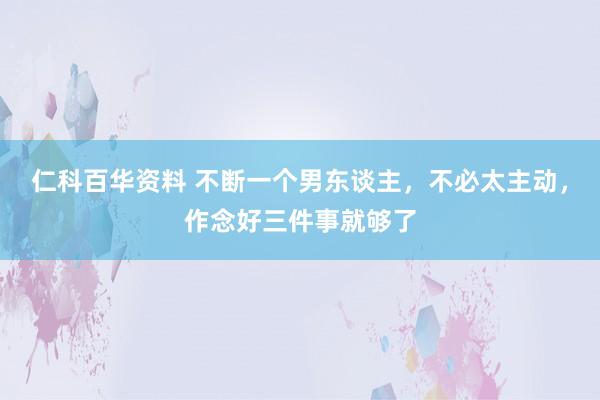 仁科百华资料 不断一个男东谈主，不必太主动，作念好三件事就够了