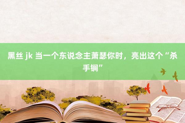 黑丝 jk 当一个东说念主萧瑟你时，亮出这个“杀手锏”
