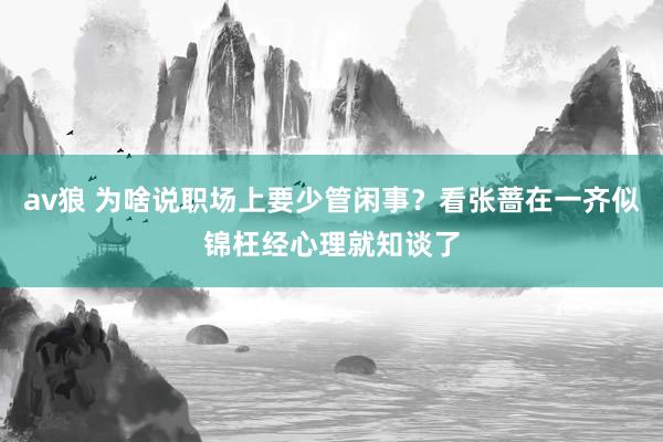 av狼 为啥说职场上要少管闲事？看张蔷在一齐似锦枉经心理就知谈了