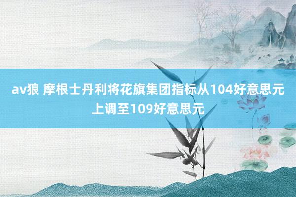 av狼 摩根士丹利将花旗集团指标从104好意思元上调至109好意思元