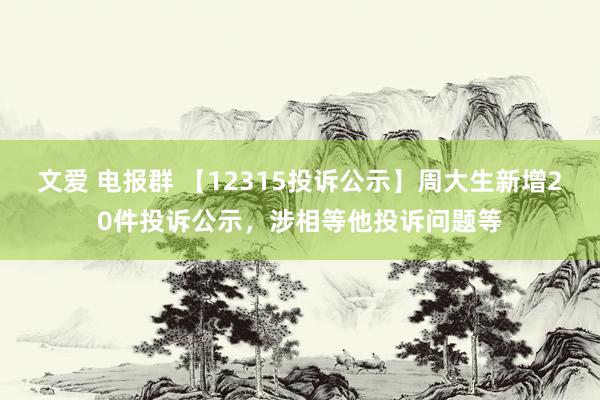 文爱 电报群 【12315投诉公示】周大生新增20件投诉公示，涉相等他投诉问题等