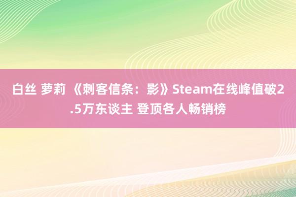 白丝 萝莉 《刺客信条：影》Steam在线峰值破2.5万东谈主 登顶各人畅销榜