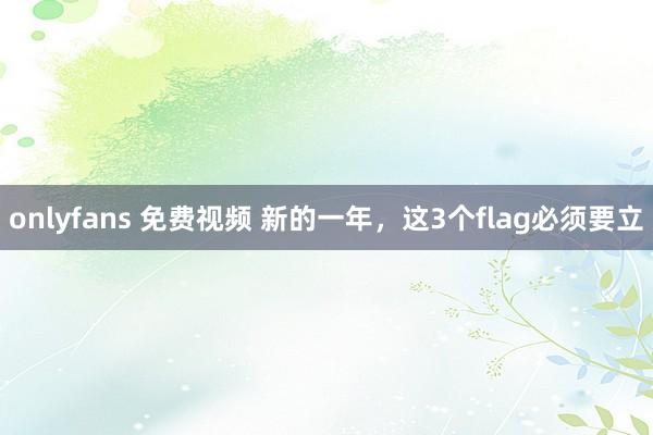 onlyfans 免费视频 新的一年，这3个flag必须要立