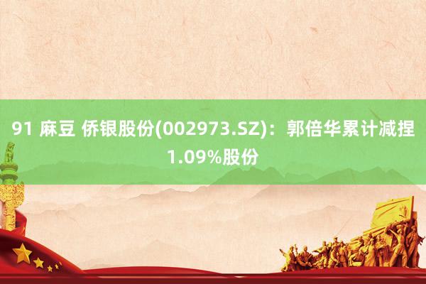 91 麻豆 侨银股份(002973.SZ)：郭倍华累计减捏1.09%股份