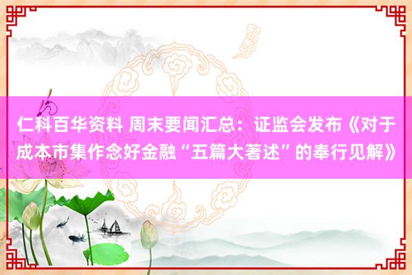 仁科百华资料 周末要闻汇总：证监会发布《对于成本市集作念好金融“五篇大著述”的奉行见解》