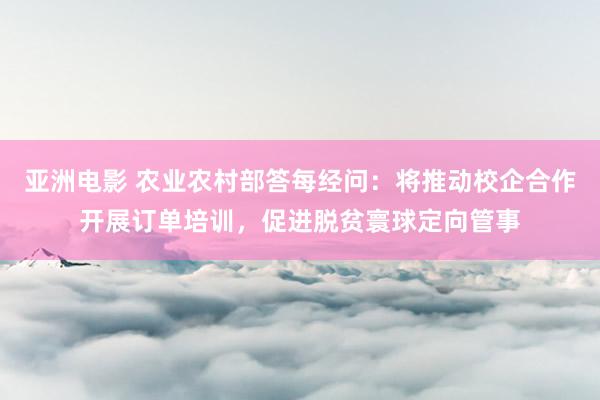 亚洲电影 农业农村部答每经问：将推动校企合作开展订单培训，促进脱贫寰球定向管事