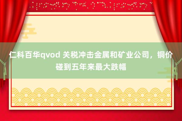 仁科百华qvod 关税冲击金属和矿业公司，铜价碰到五年来最大跌幅