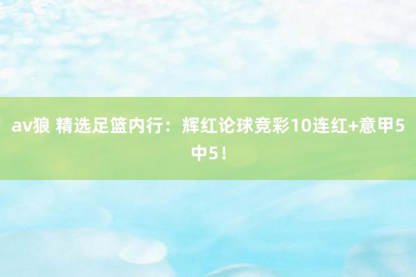 av狼 精选足篮内行：辉红论球竞彩10连红+意甲5中5！