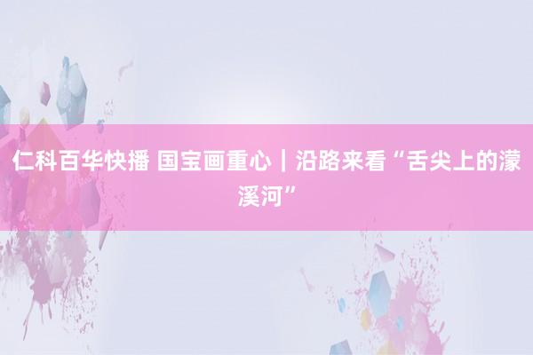 仁科百华快播 国宝画重心｜沿路来看“舌尖上的濛溪河”